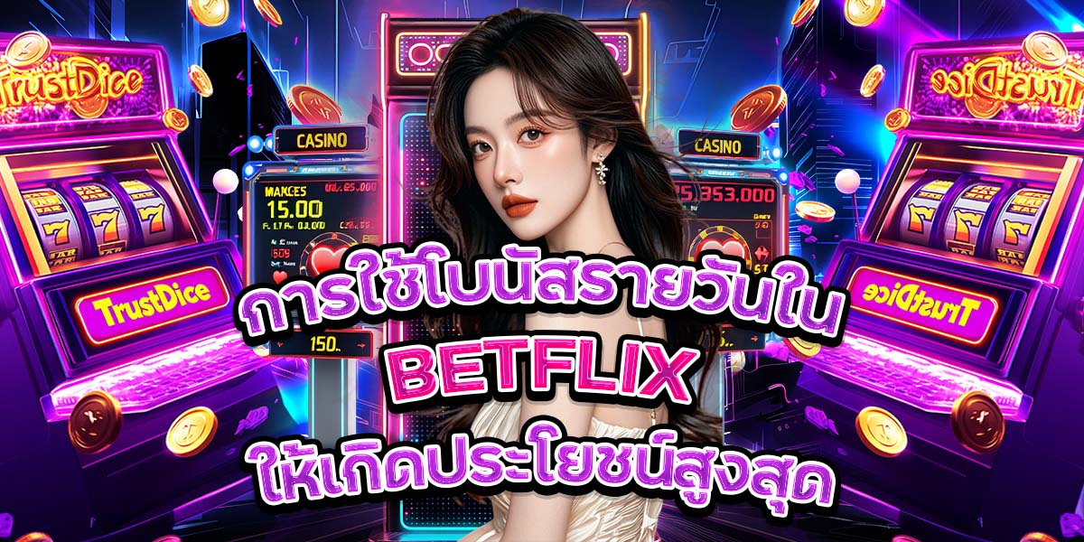 การใช้โบนัสรายวันใน BETFLIX ให้เกิดประโยชน์สูงสุด