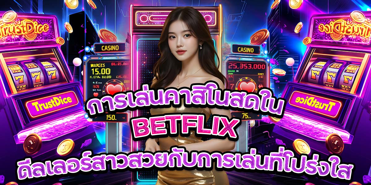 การเล่นคาสิโนสดใน BETFLIX: ดีลเลอร์สาวสวยกับการเล่นที่โปร่งใส